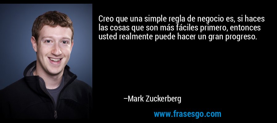 Creo que una simple regla de negocio es, si haces las cosas que son más fáciles primero, entonces usted realmente puede hacer un gran progreso. – Mark Zuckerberg