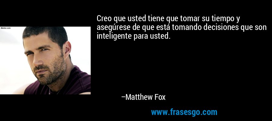Creo que usted tiene que tomar su tiempo y asegúrese de que está tomando decisiones que son inteligente para usted. – Matthew Fox