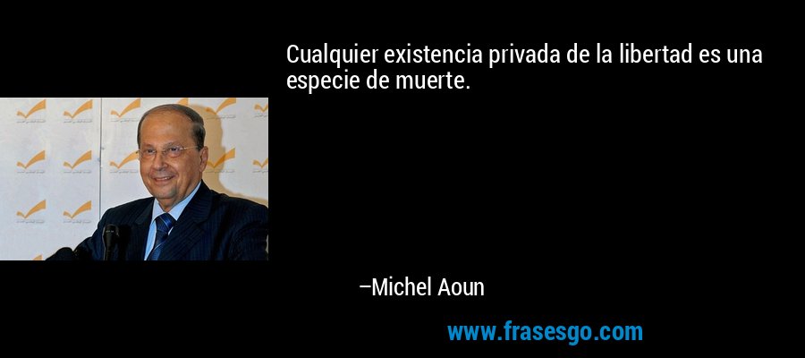 Cualquier existencia privada de la libertad es una especie de muerte. – Michel Aoun