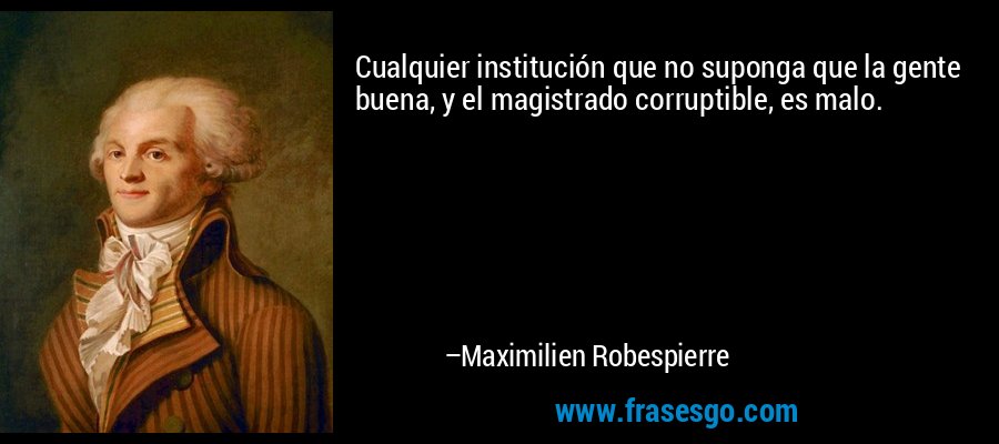 Cualquier institución que no suponga que la gente buena, y el magistrado corruptible, es malo. – Maximilien Robespierre