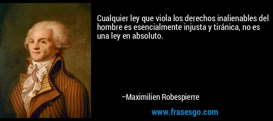 Cualquier ley que viola los derechos inalienables del hombre es esencialmente injusta y tiránica, no es una ley en absoluto. – Maximilien Robespierre