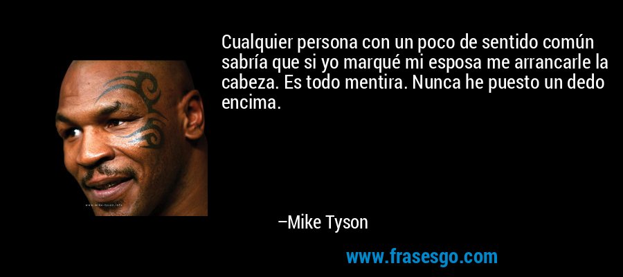 Cualquier persona con un poco de sentido común sabría que si yo marqué mi esposa me arrancarle la cabeza. Es todo mentira. Nunca he puesto un dedo encima. – Mike Tyson