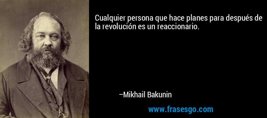 Cualquier persona que hace planes para después de la revolución es un reaccionario. – Mikhail Bakunin
