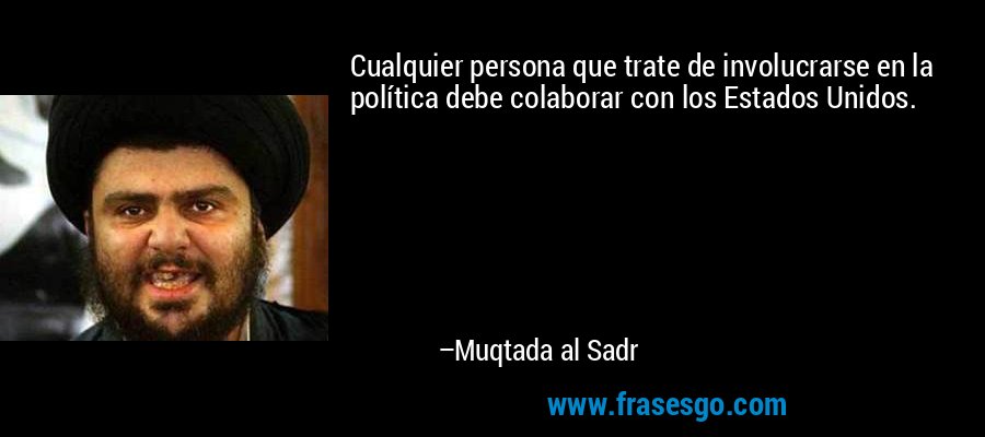 Cualquier persona que trate de involucrarse en la política debe colaborar con los Estados Unidos. – Muqtada al Sadr