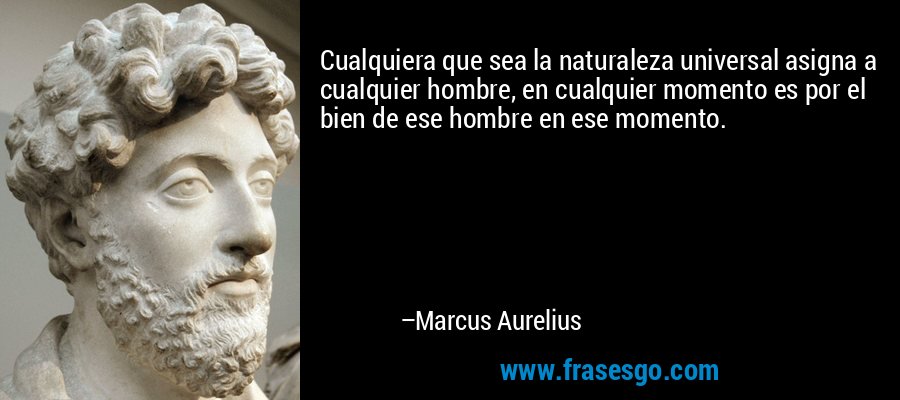 Cualquiera que sea la naturaleza universal asigna a cualquier hombre, en cualquier momento es por el bien de ese hombre en ese momento. – Marcus Aurelius
