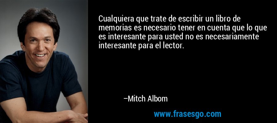 Cualquiera que trate de escribir un libro de memorias es necesario tener en cuenta que lo que es interesante para usted no es necesariamente interesante para el lector. – Mitch Albom