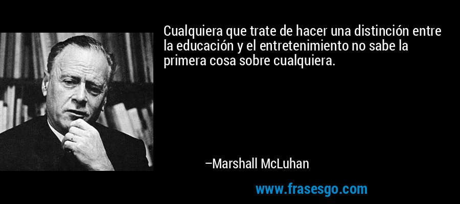 Cualquiera que trate de hacer una distinción entre la educación y el entretenimiento no sabe la primera cosa sobre cualquiera. – Marshall McLuhan