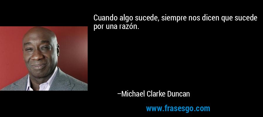 Cuando algo sucede, siempre nos dicen que sucede por una razón. – Michael Clarke Duncan