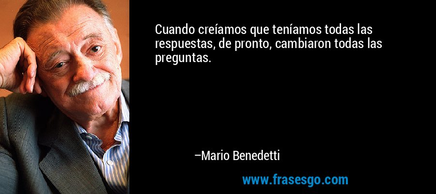 Cuando creíamos que teníamos todas las respuestas, de pronto, cambiaron todas las preguntas. – Mario Benedetti