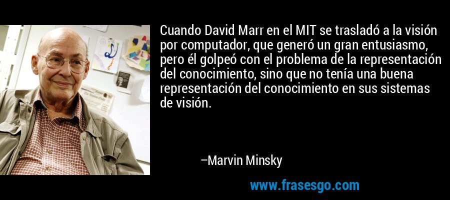 Cuando David Marr en el MIT se trasladó a la visión por computador, que generó un gran entusiasmo, pero él golpeó con el problema de la representación del conocimiento, sino que no tenía una buena representación del conocimiento en sus sistemas de visión. – Marvin Minsky