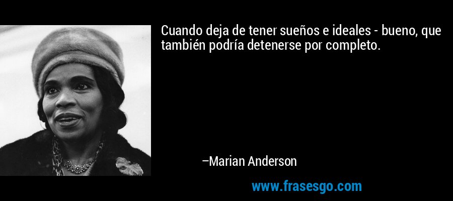 Cuando deja de tener sueños e ideales - bueno, que también podría detenerse por completo. – Marian Anderson