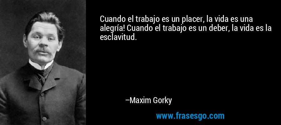 Cuando el trabajo es un placer, la vida es una alegría! Cuando el trabajo es un deber, la vida es la esclavitud. – Maxim Gorky