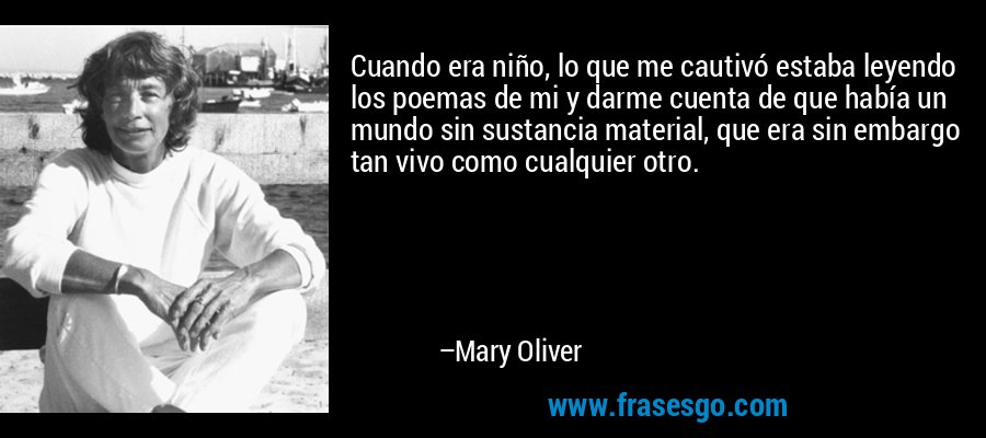 Cuando era niño, lo que me cautivó estaba leyendo los poemas de mi y darme cuenta de que había un mundo sin sustancia material, que era sin embargo tan vivo como cualquier otro. – Mary Oliver