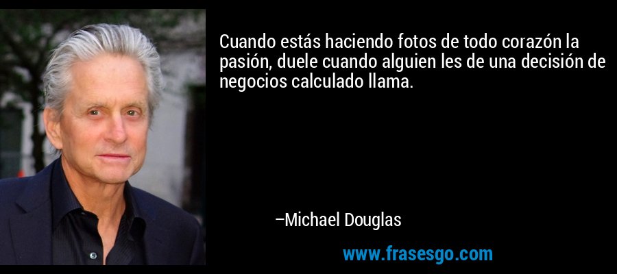 Cuando estás haciendo fotos de todo corazón la pasión, duele cuando alguien les de una decisión de negocios calculado llama. – Michael Douglas