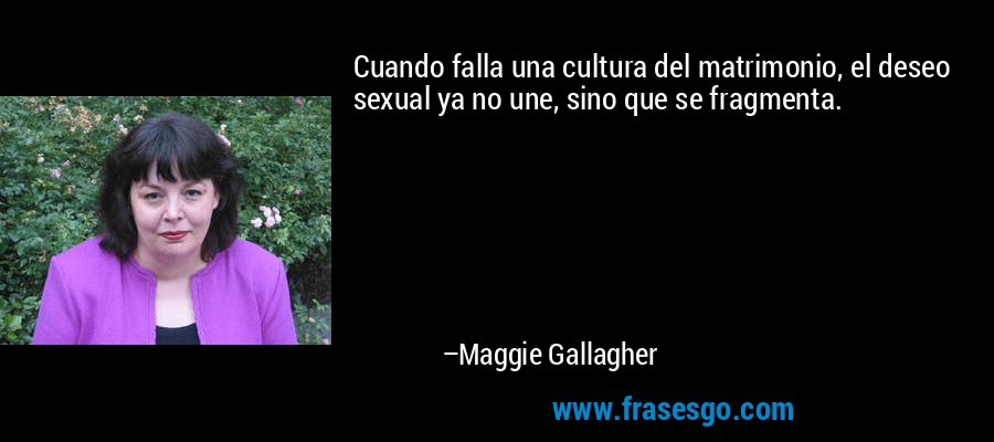 Cuando falla una cultura del matrimonio, el deseo sexual ya no une, sino que se fragmenta. – Maggie Gallagher