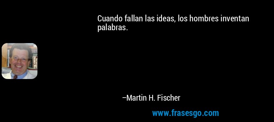 Cuando fallan las ideas, los hombres inventan palabras. – Martin H. Fischer