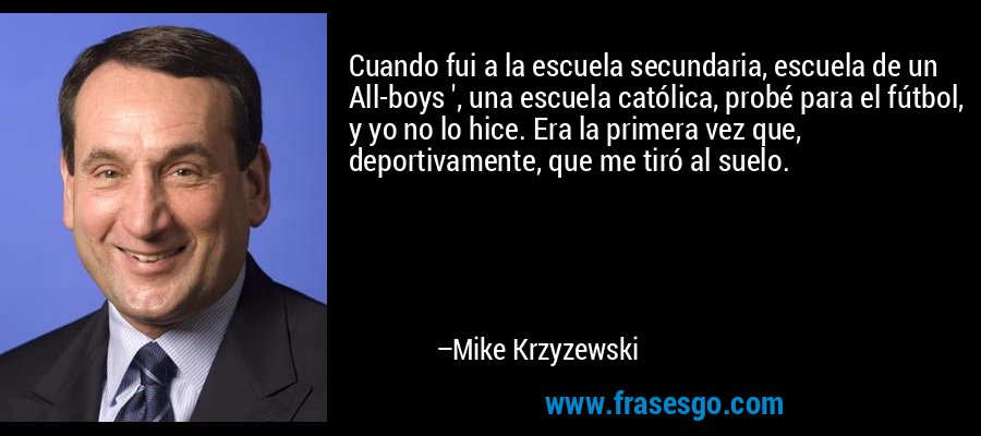 Cuando fui a la escuela secundaria, escuela de un All-boys ', una escuela católica, probé para el fútbol, ​​y yo no lo hice. Era la primera vez que, deportivamente, que me tiró al suelo. – Mike Krzyzewski