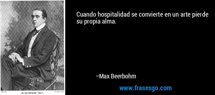 Cuando hospitalidad se convierte en un arte pierde su propia alma. – Max Beerbohm