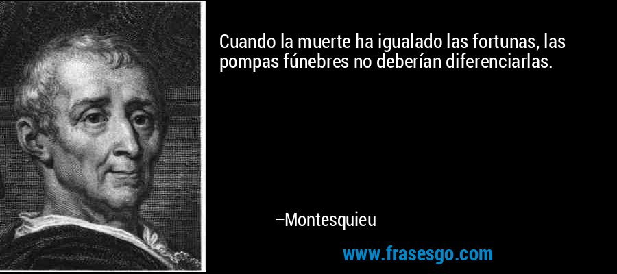 Cuando la muerte ha igualado las fortunas, las pompas fúnebres no deberían diferenciarlas. – Montesquieu