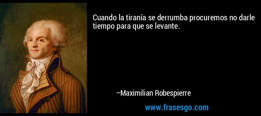 Cuando la tiranía se derrumba procuremos no darle tiempo para que se levante. – Maximilian Robespierre