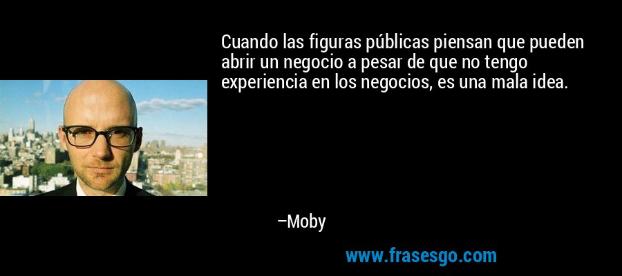 Cuando las figuras públicas piensan que pueden abrir un negocio a pesar de que no tengo experiencia en los negocios, es una mala idea. – Moby