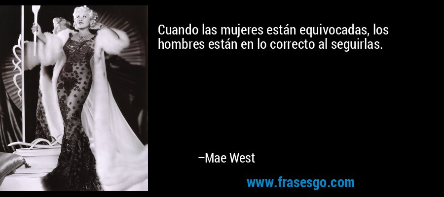 Cuando las mujeres están equivocadas, los hombres están en lo correcto al seguirlas. – Mae West