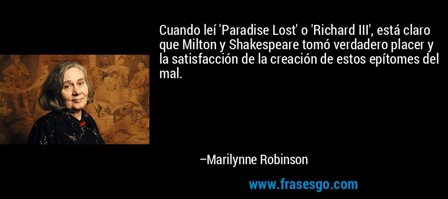 Cuando leí 'Paradise Lost' o 'Richard III', está claro que Milton y Shakespeare tomó verdadero placer y la satisfacción de la creación de estos epítomes del mal. – Marilynne Robinson