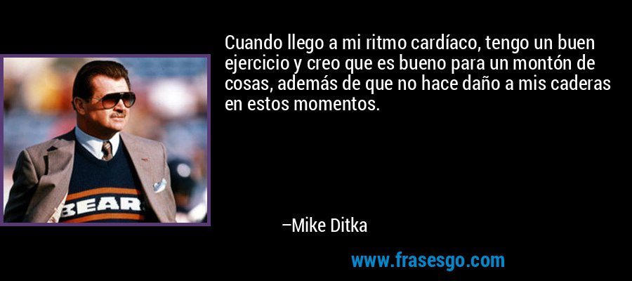 Cuando llego a mi ritmo cardíaco, tengo un buen ejercicio y creo que es bueno para un montón de cosas, además de que no hace daño a mis caderas en estos momentos. – Mike Ditka