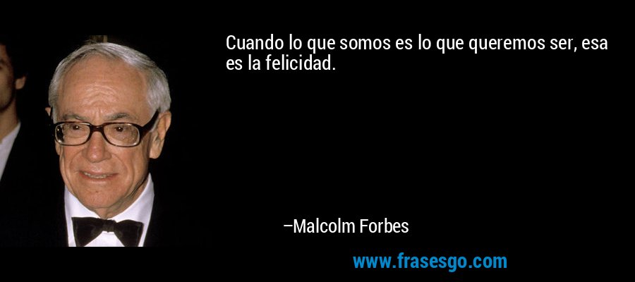 Cuando lo que somos es lo que queremos ser, esa es la felicidad. – Malcolm Forbes