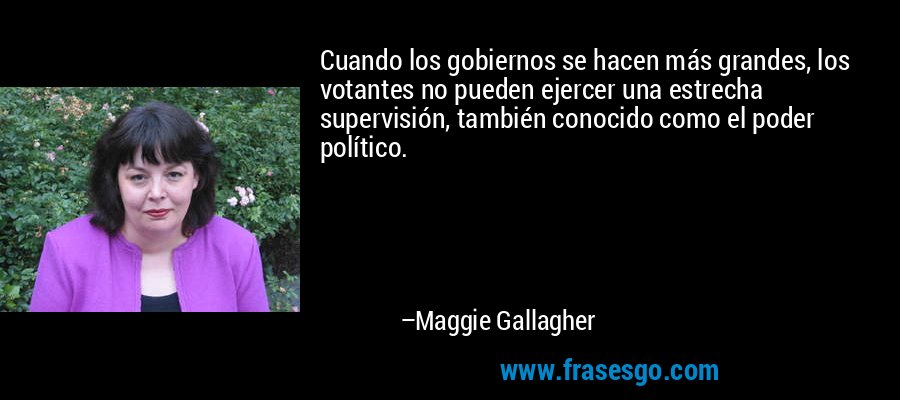 Cuando los gobiernos se hacen más grandes, los votantes no pueden ejercer una estrecha supervisión, también conocido como el poder político. – Maggie Gallagher