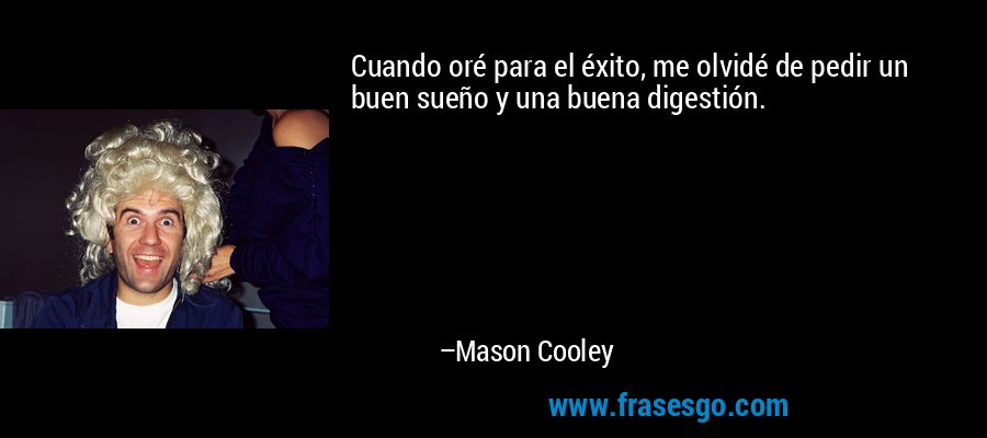 Cuando oré para el éxito, me olvidé de pedir un buen sueño y una buena digestión. – Mason Cooley