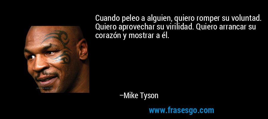 Cuando peleo a alguien, quiero romper su voluntad. Quiero aprovechar su virilidad. Quiero arrancar su corazón y mostrar a él. – Mike Tyson