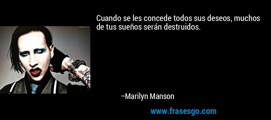 Cuando se les concede todos sus deseos, muchos de tus sueños serán destruidos. – Marilyn Manson