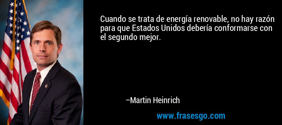 Cuando se trata de energía renovable, no hay razón para que Estados Unidos debería conformarse con el segundo mejor. – Martin Heinrich