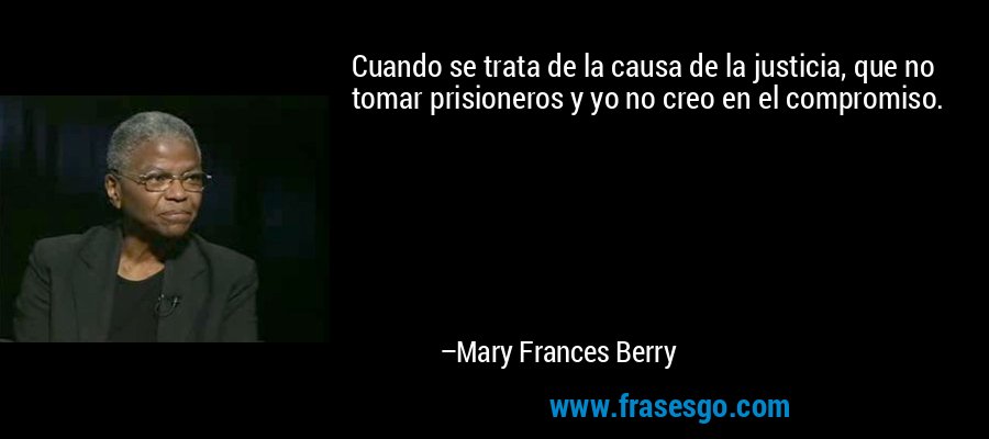 Cuando se trata de la causa de la justicia, que no tomar prisioneros y yo no creo en el compromiso. – Mary Frances Berry
