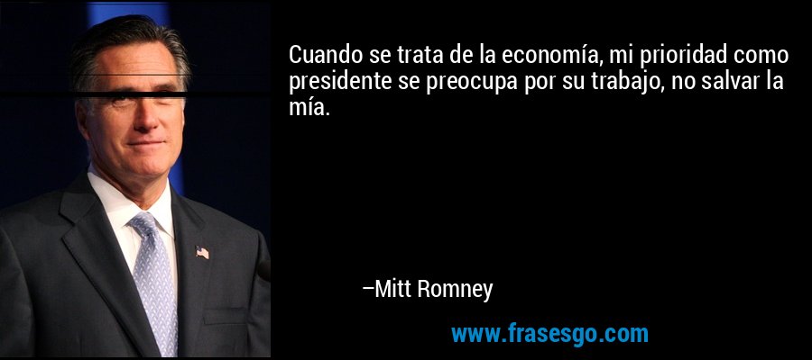 Cuando se trata de la economía, mi prioridad como presidente se preocupa por su trabajo, no salvar la mía. – Mitt Romney