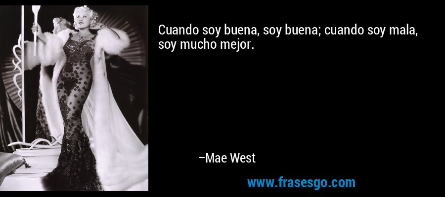 Cuando soy buena, soy buena; cuando soy mala, soy mucho mejor. – Mae West