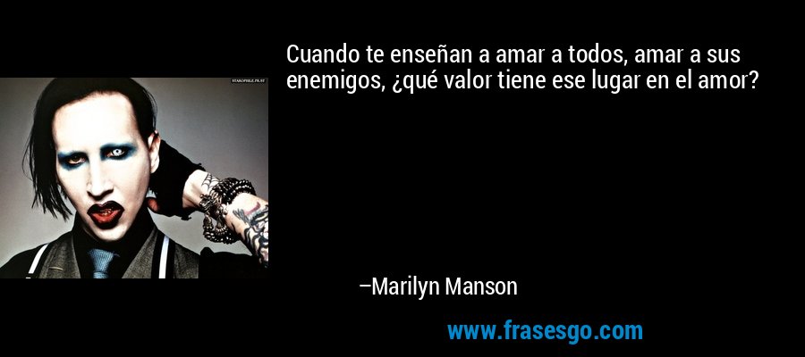 Cuando te enseñan a amar a todos, amar a sus enemigos, ¿qué valor tiene ese lugar en el amor? – Marilyn Manson