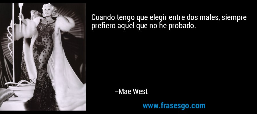 Cuando tengo que elegir entre dos males, siempre prefiero aquel que no he probado. – Mae West
