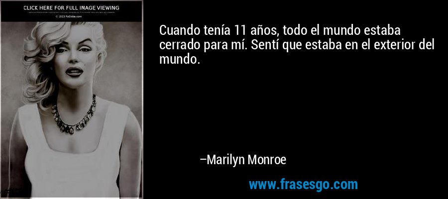 Cuando tenía 11 años, todo el mundo estaba cerrado para mí. Sentí que estaba en el exterior del mundo. – Marilyn Monroe