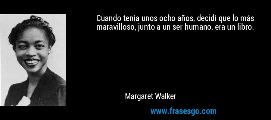 Cuando tenía unos ocho años, decidí que lo más maravilloso, junto a un ser humano, era un libro. – Margaret Walker