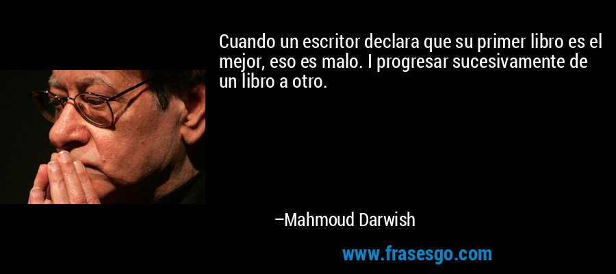 Cuando un escritor declara que su primer libro es el mejor, eso es malo. I progresar sucesivamente de un libro a otro. – Mahmoud Darwish