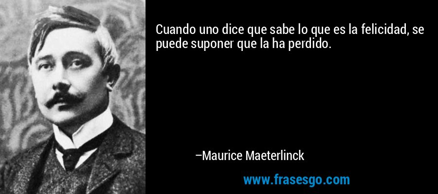 Cuando uno dice que sabe lo que es la felicidad, se puede suponer que la ha perdido. – Maurice Maeterlinck