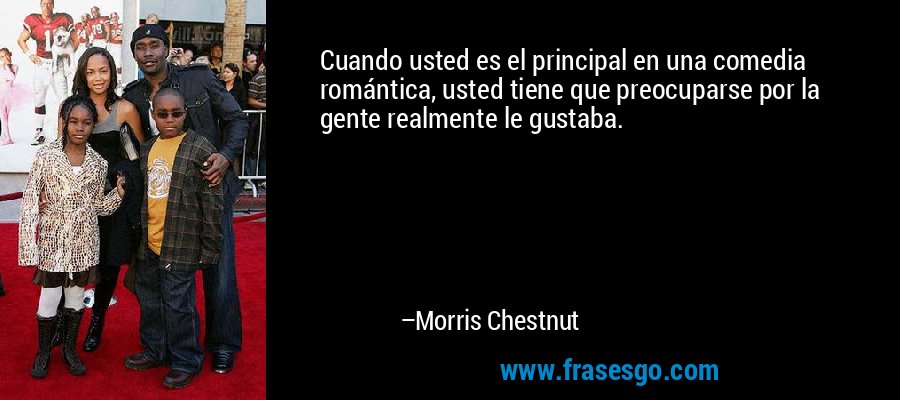 Cuando usted es el principal en una comedia romántica, usted tiene que preocuparse por la gente realmente le gustaba. – Morris Chestnut