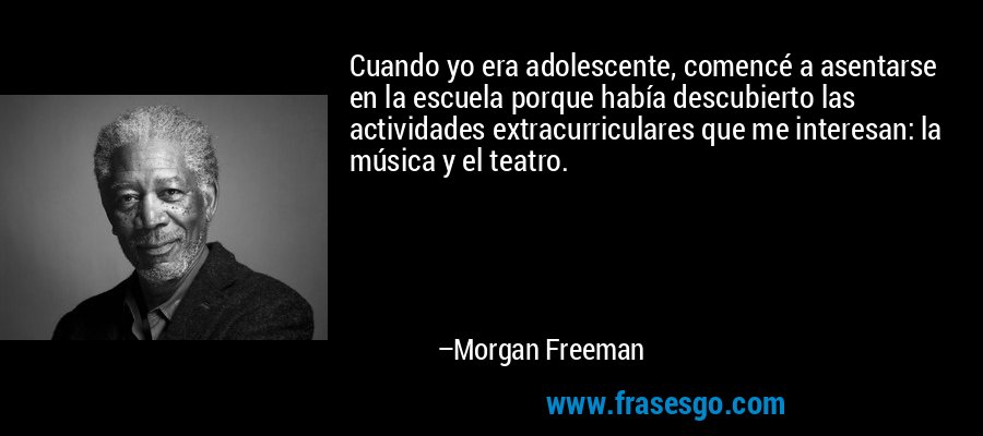Cuando yo era adolescente, comencé a asentarse en la escuela porque había descubierto las actividades extracurriculares que me interesan: la música y el teatro. – Morgan Freeman