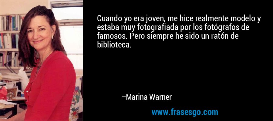 Cuando yo era joven, me hice realmente modelo y estaba muy fotografiada por los fotógrafos de famosos. Pero siempre he sido un ratón de biblioteca. – Marina Warner