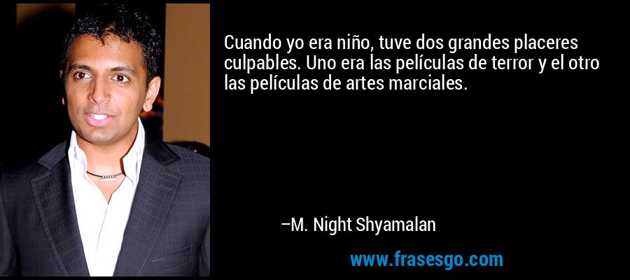 Cuando yo era niño, tuve dos grandes placeres culpables. Uno era las películas de terror y el otro las películas de artes marciales. – M. Night Shyamalan