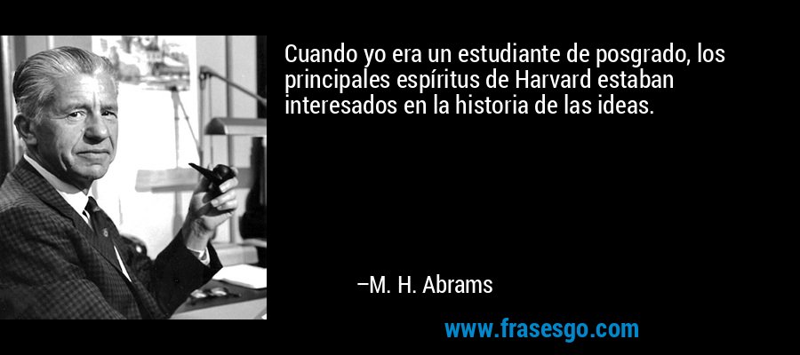 Cuando yo era un estudiante de posgrado, los principales espíritus de Harvard estaban interesados ​​en la historia de las ideas. – M. H. Abrams