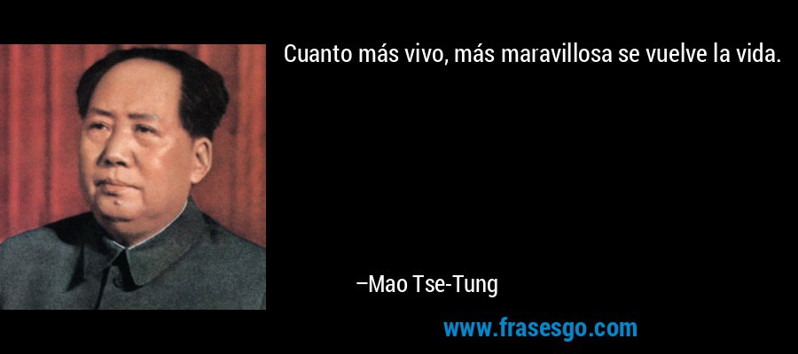 Cuanto más vivo, más maravillosa se vuelve la vida. – Mao Tse-Tung