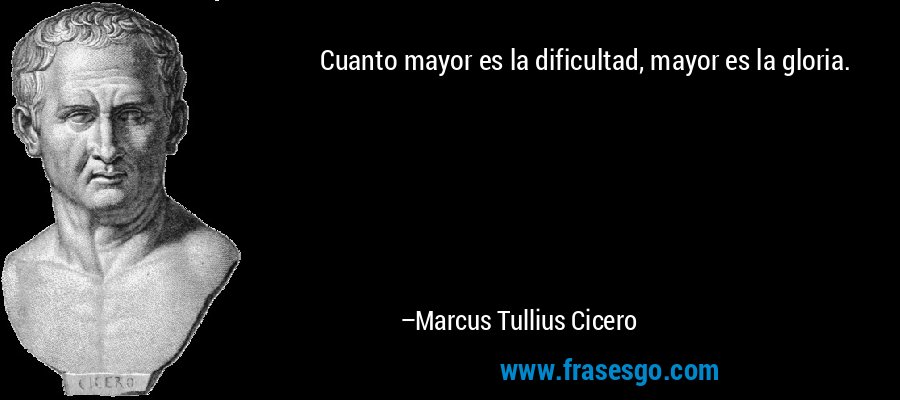 Cuanto mayor es la dificultad, mayor es la gloria. – Marcus Tullius Cicero